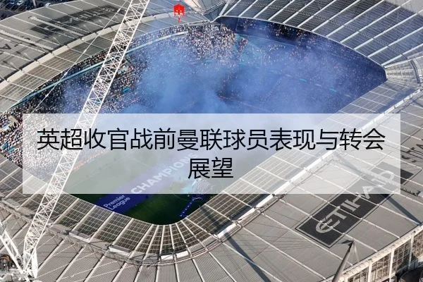 英超收官战前曼联球员表现与转会展望